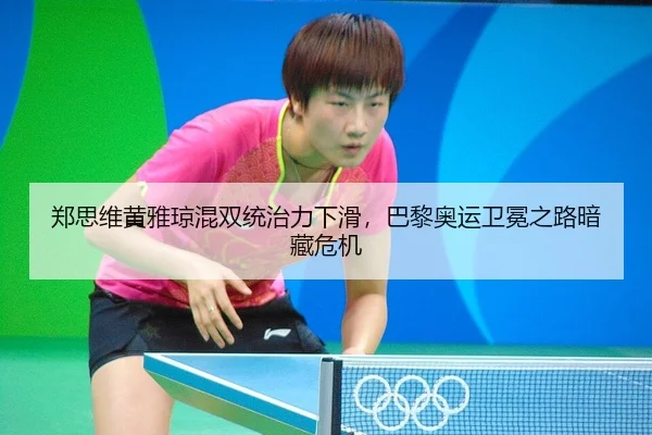 郑思维黄雅琼混双统治力下滑，巴黎奥运卫冕之路暗藏危机